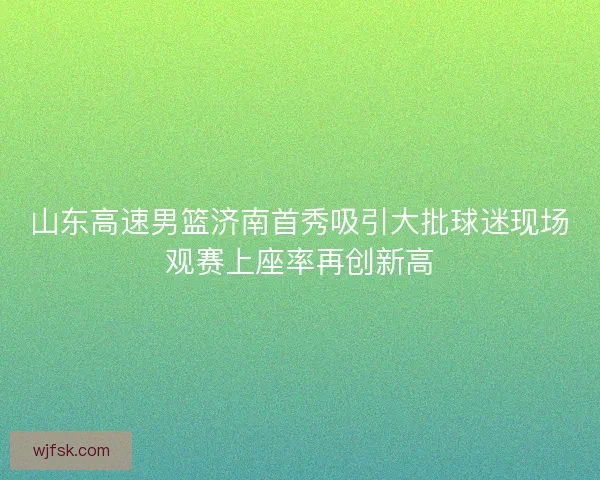 山东高速男篮济南首秀吸引大批球迷现场观赛上座率再创新高