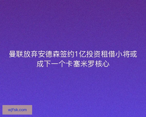 曼联放弃安德森签约1亿投资租借小将或成下一个卡塞米罗核心