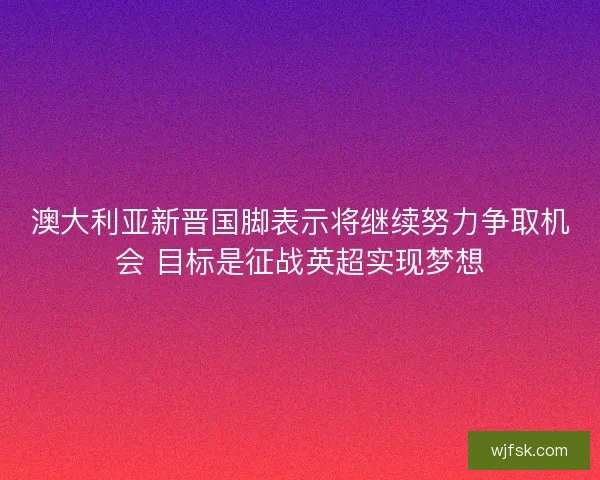 澳大利亚新晋国脚表示将继续努力争取机会 目标是征战英超实现梦想