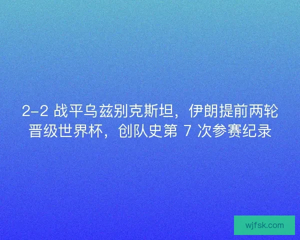 2-2 战平乌兹别克斯坦，伊朗提前两轮晋级世界杯，创队史第 7 次参赛纪录
