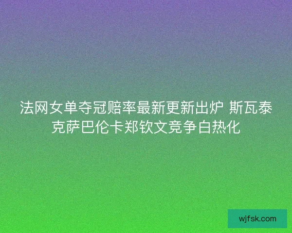 法网女单夺冠赔率最新更新出炉 斯瓦泰克萨巴伦卡郑钦文竞争白热化
