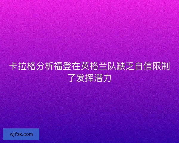 卡拉格分析福登在英格兰队缺乏自信限制了发挥潜力